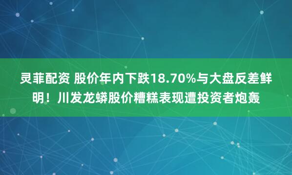 灵菲配资 股价年内下跌18.70%与大盘反差鲜明！川发龙蟒股价糟糕表现遭投资者炮轰