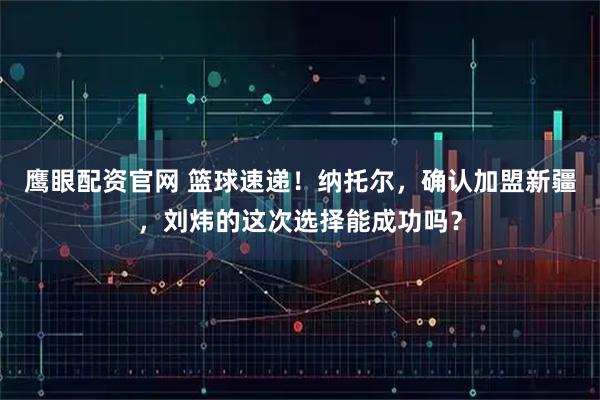 鹰眼配资官网 篮球速递！纳托尔，确认加盟新疆，刘炜的这次选择能成功吗？