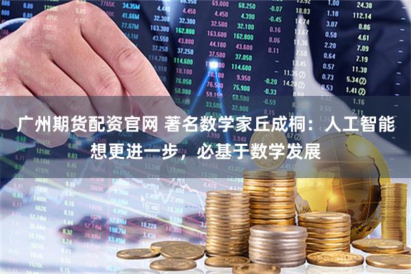 广州期货配资官网 著名数学家丘成桐：人工智能想更进一步，必基于数学发展