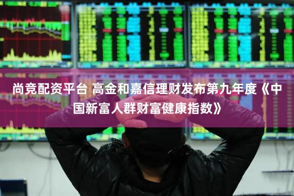 尚竞配资平台 高金和嘉信理财发布第九年度《中国新富人群财富健康指数》