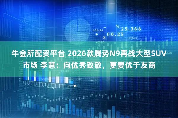 牛金所配资平台 2026款腾势N9再战大型SUV市场 李慧：向优秀致敬，更要优于友商
