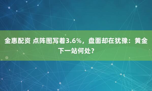 金惠配资 点阵图写着3.6%，盘面却在犹豫：黄金下一站何处？