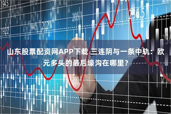 山东股票配资网APP下载 三连阴与一条中轨：欧元多头的最后壕沟在哪里？
