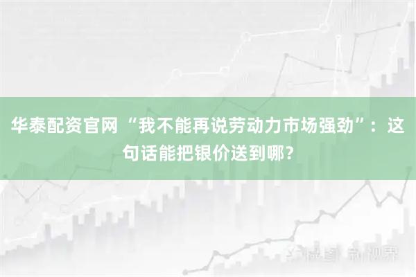 华泰配资官网 “我不能再说劳动力市场强劲”：这句话能把银价送到哪？