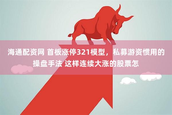 海通配资网 首板涨停321模型，私募游资惯用的操盘手法 这样连续大涨的股票怎