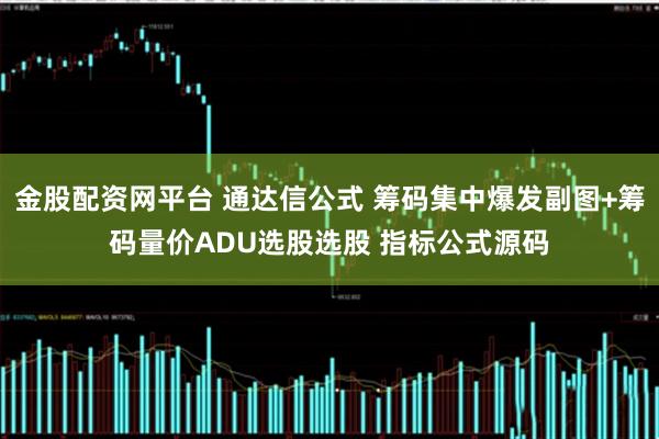 金股配资网平台 通达信公式 筹码集中爆发副图+筹码量价ADU选股选股 指标公式源码