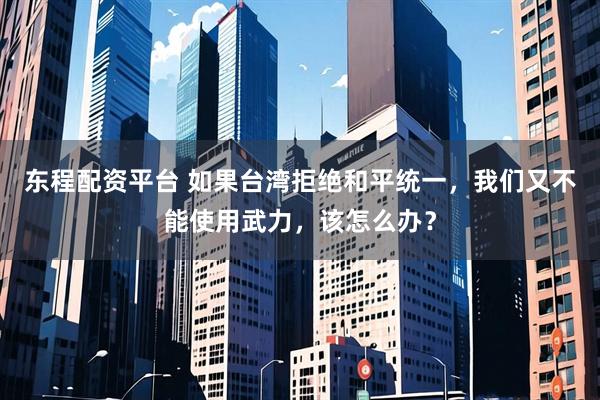 东程配资平台 如果台湾拒绝和平统一，我们又不能使用武力，该怎么办？