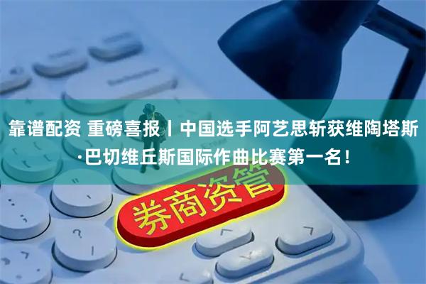 靠谱配资 重磅喜报丨中国选手阿艺思斩获维陶塔斯·巴切维丘斯国际作曲比赛第一名！