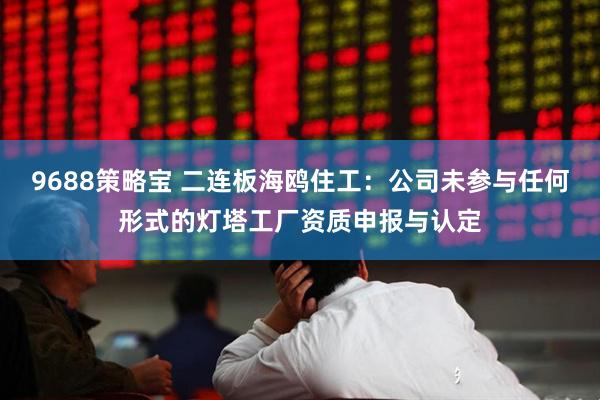 9688策略宝 二连板海鸥住工：公司未参与任何形式的灯塔工厂资质申报与认定