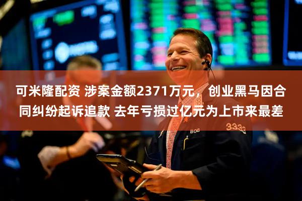 可米隆配资 涉案金额2371万元，创业黑马因合同纠纷起诉追款 去年亏损过亿元为上市来最差