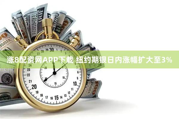 涨8配资网APP下载 纽约期银日内涨幅扩大至3%