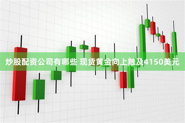 炒股配资公司有哪些 现货黄金向上触及4150美元