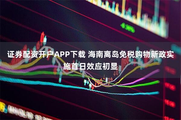 证券配资开户APP下载 海南离岛免税购物新政实施首日效应初显