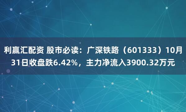 利赢汇配资 股市必读：广深铁路（601333）10月31日收盘跌6.42%，主力净流入3900.32万元