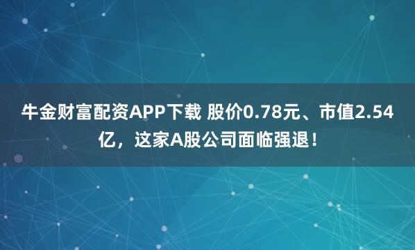 牛金财富配资APP下载 股价0.78元、市值2.54亿，这家A股公司面临强退！