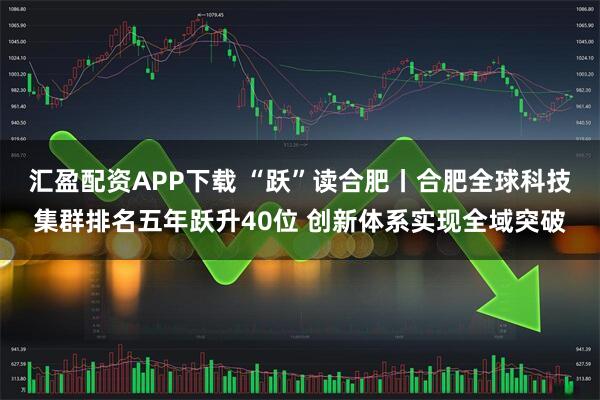 汇盈配资APP下载 “跃”读合肥丨合肥全球科技集群排名五年跃升40位 创新体系实现全域突破