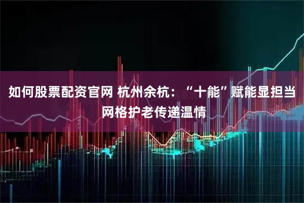 如何股票配资官网 杭州余杭:“十能”赋能显担当 网格护老传递温情