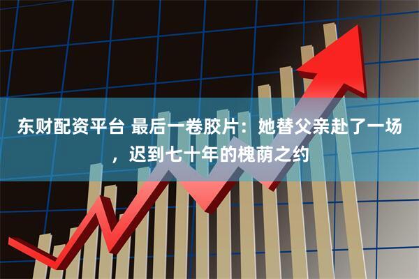 东财配资平台 最后一卷胶片:她替父亲赴了一场,迟到七十年的槐荫之约