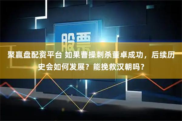 聚赢盘配资平台 如果曹操刺杀董卓成功，后续历史会如何发展？能挽救汉朝吗？