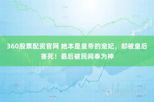 360股票配资官网 她本是皇帝的宠妃，却被皇后害死！最后被民间奉为神
