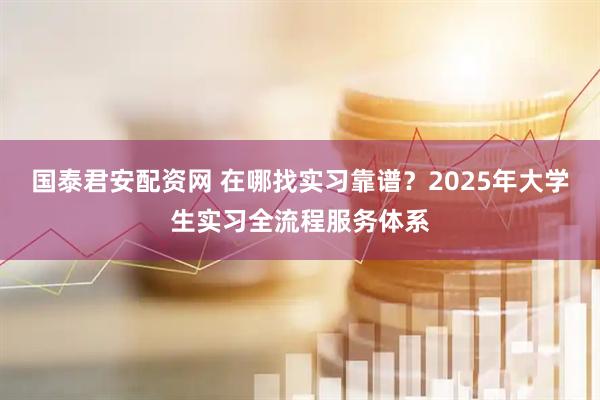 国泰君安配资网 在哪找实习靠谱？2025年大学生实习全流程服务体系