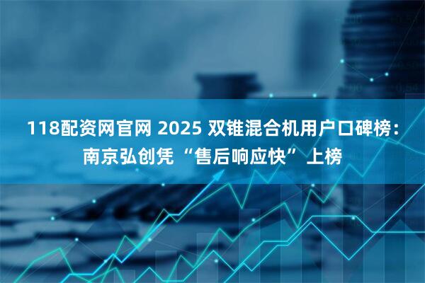 118配资网官网 2025 双锥混合机用户口碑榜：南京弘创凭 “售后响应快” 上榜