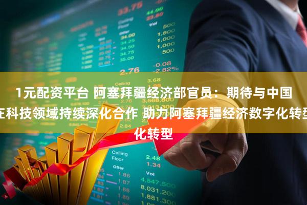 1元配资平台 阿塞拜疆经济部官员：期待与中国在科技领域持续深化合作 助力阿塞拜疆经济数字化转型