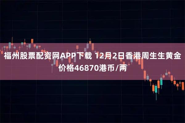 福州股票配资网APP下载 12月2日香港周生生黄金价格46870港币/两