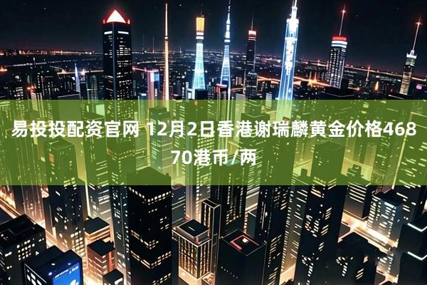易投投配资官网 12月2日香港谢瑞麟黄金价格46870港币/两