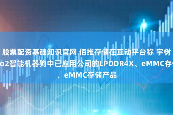 股票配资基础知识官网 佰维存储在互动平台称 宇树科技Go2智能机器狗中已应用公司的LPDDR4X、eMMC存储产品