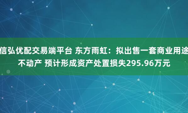 信弘优配交易端平台 东方雨虹：拟出售一套商业用途不动产 预计形成资产处置损失295.96万元