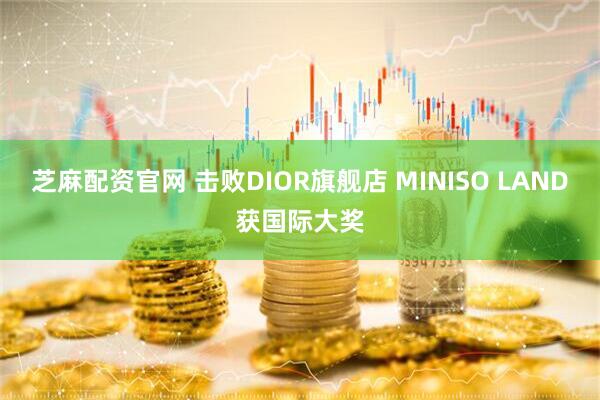 芝麻配资官网 击败DIOR旗舰店 MINISO LAND获国际大奖