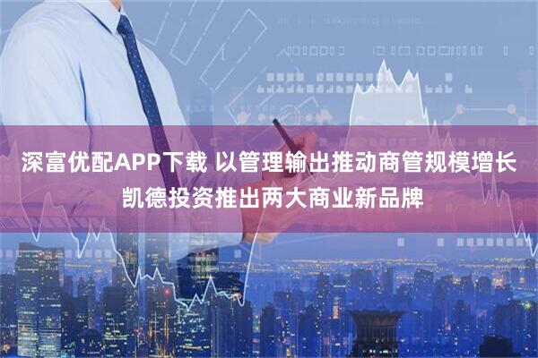 深富优配APP下载 以管理输出推动商管规模增长 凯德投资推出两大商业新品牌
