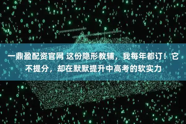 一鼎盈配资官网 这份隐形教辅，我每年都订！它不提分，却在默默提升中高考的软实力