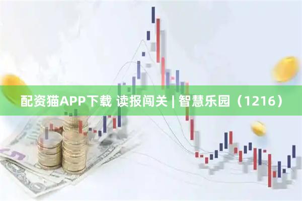 配资猫APP下载 读报闯关 | 智慧乐园（1216）
