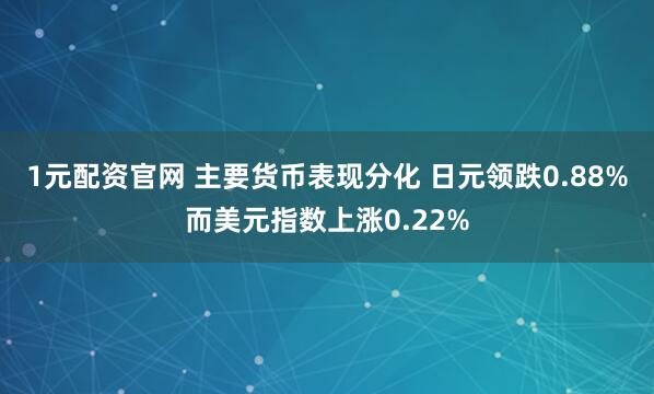 1元配资官网 主要货币表现分化 日元领跌0.88%而美元指数上涨0.22%