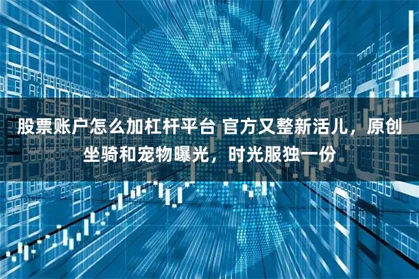 股票账户怎么加杠杆平台 官方又整新活儿，原创坐骑和宠物曝光，时光服独一份