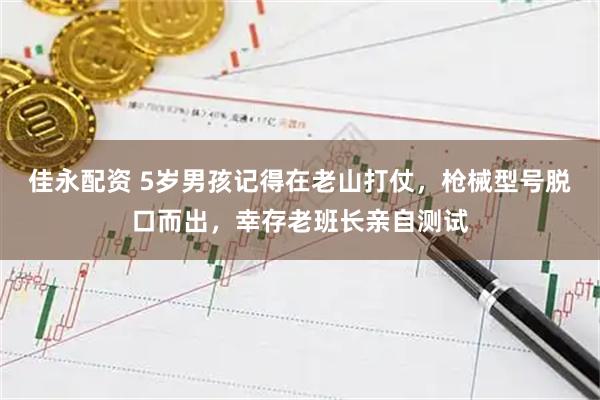 佳永配资 5岁男孩记得在老山打仗，枪械型号脱口而出，幸存老班长亲自测试