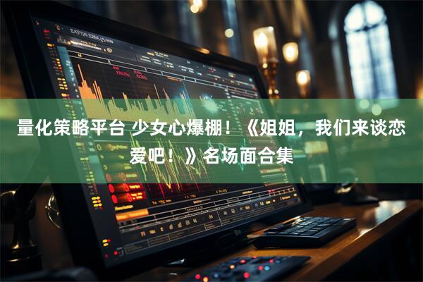 量化策略平台 少女心爆棚！《姐姐，我们来谈恋爱吧！》名场面合集