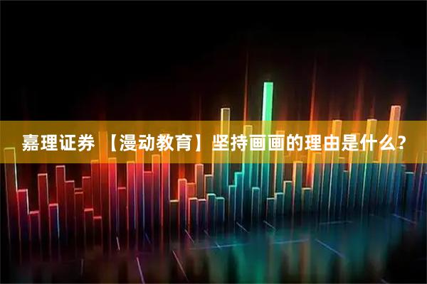 嘉理证券 【漫动教育】坚持画画的理由是什么？