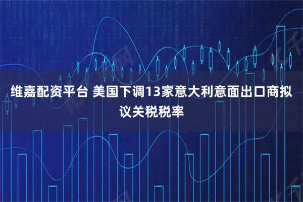 维嘉配资平台 美国下调13家意大利意面出口商拟议关税税率
