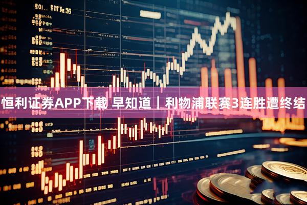 恒利证券APP下载 早知道｜利物浦联赛3连胜遭终结