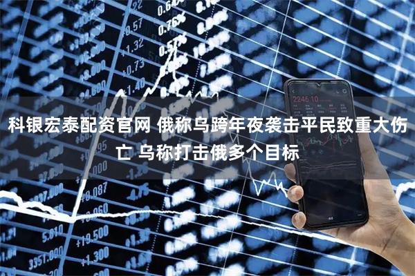 科银宏泰配资官网 俄称乌跨年夜袭击平民致重大伤亡 乌称打击俄多个目标