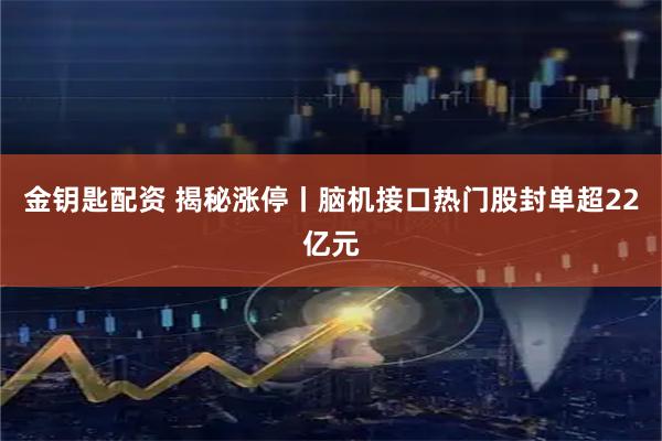 金钥匙配资 揭秘涨停丨脑机接口热门股封单超22亿元