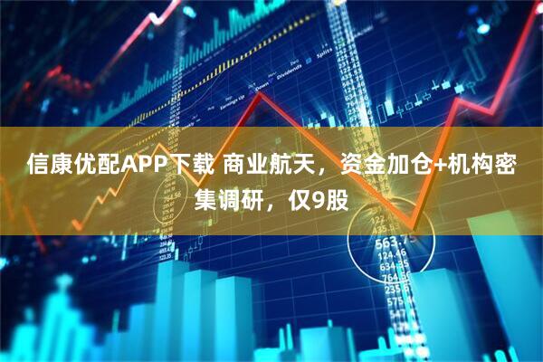 信康优配APP下载 商业航天，资金加仓+机构密集调研，仅9股