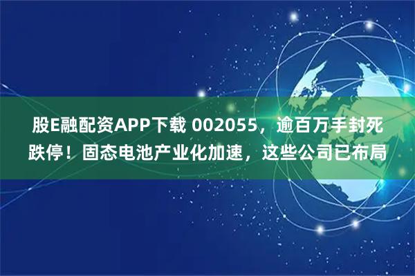 股E融配资APP下载 002055，逾百万手封死跌停！固态电池产业化加速，这些公司已布局