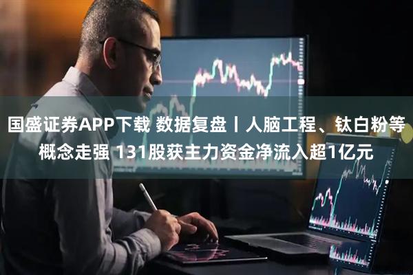 国盛证券APP下载 数据复盘丨人脑工程、钛白粉等概念走强 131股获主力资金净流入超1亿元