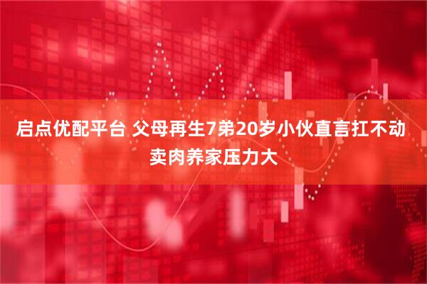启点优配平台 父母再生7弟20岁小伙直言扛不动 卖肉养家压力大