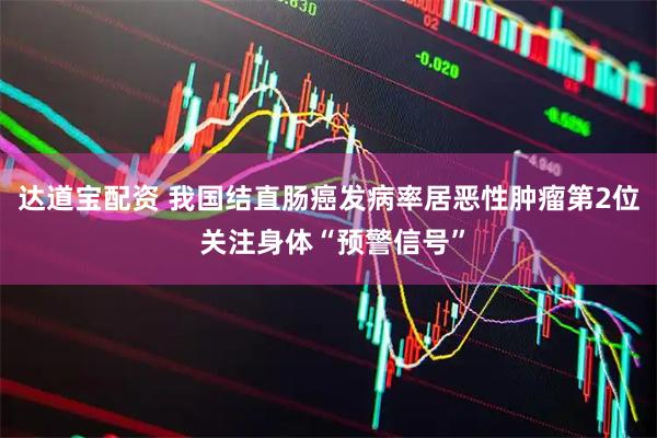 达道宝配资 我国结直肠癌发病率居恶性肿瘤第2位 关注身体“预警信号”