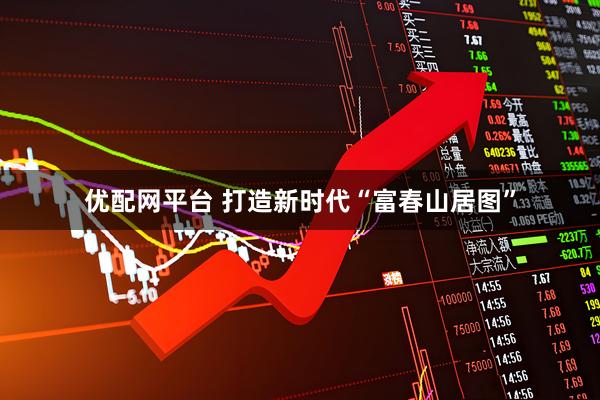 优配网平台 打造新时代“富春山居图”